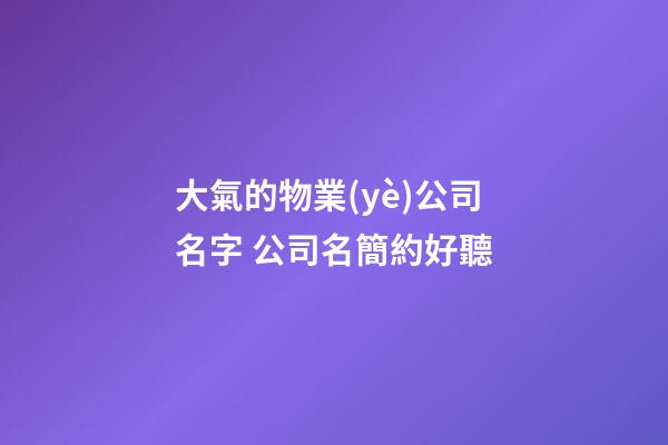 大氣的物業(yè)公司名字 公司名簡約好聽-第1張-公司起名-玄機(jī)派